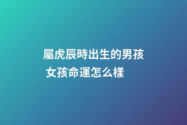 屬虎辰時出生的男孩 女孩命運怎么樣